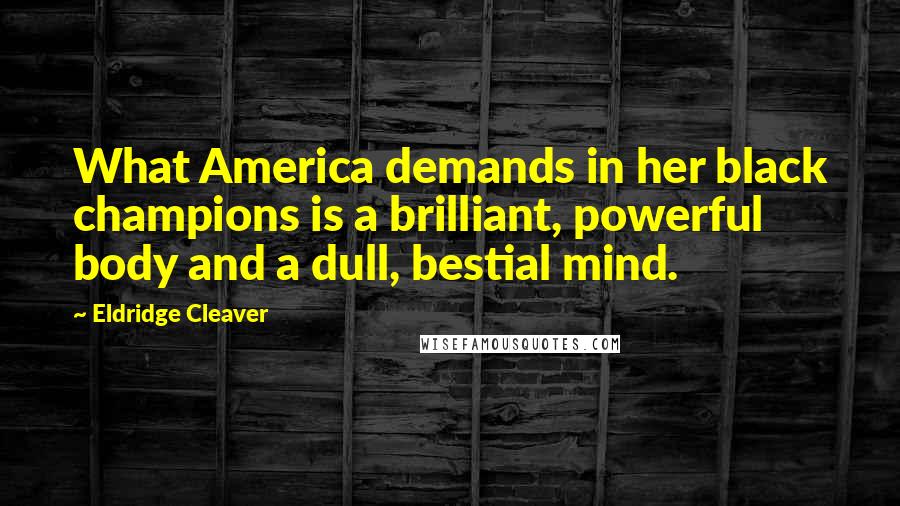 Eldridge Cleaver Quotes: What America demands in her black champions is a brilliant, powerful body and a dull, bestial mind.