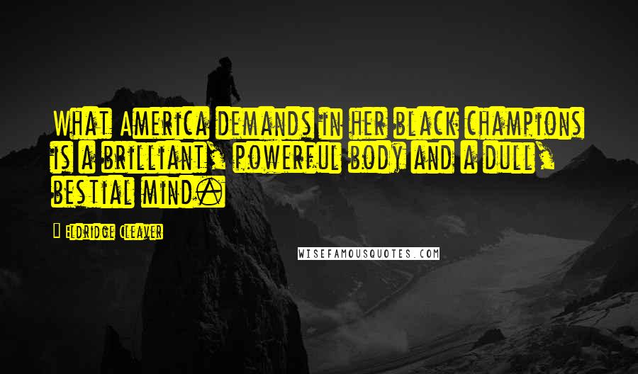 Eldridge Cleaver Quotes: What America demands in her black champions is a brilliant, powerful body and a dull, bestial mind.