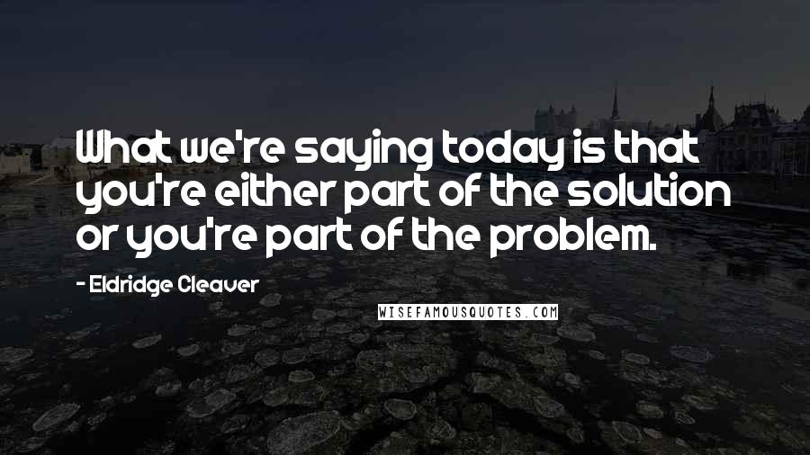 Eldridge Cleaver Quotes: What we're saying today is that you're either part of the solution or you're part of the problem.