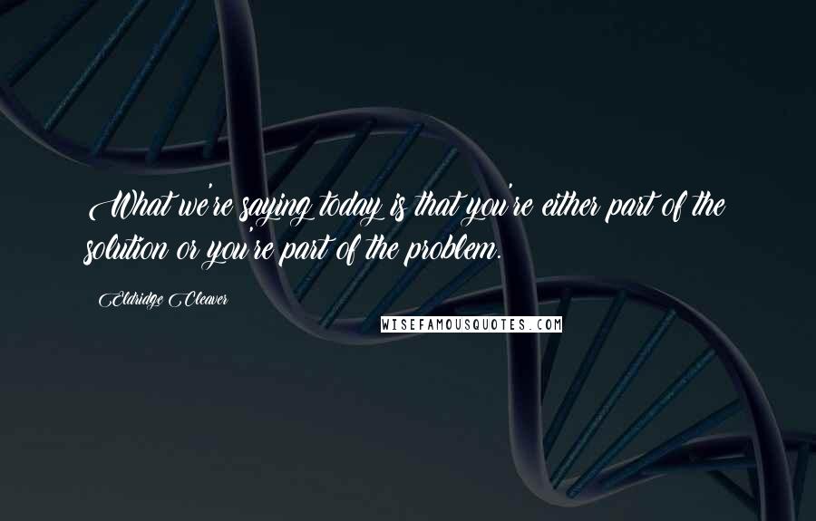 Eldridge Cleaver Quotes: What we're saying today is that you're either part of the solution or you're part of the problem.