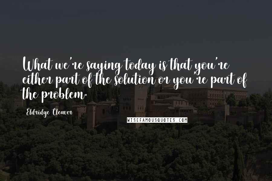 Eldridge Cleaver Quotes: What we're saying today is that you're either part of the solution or you're part of the problem.