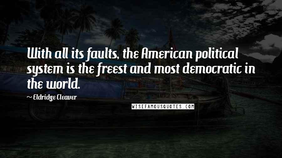 Eldridge Cleaver Quotes: With all its faults, the American political system is the freest and most democratic in the world.