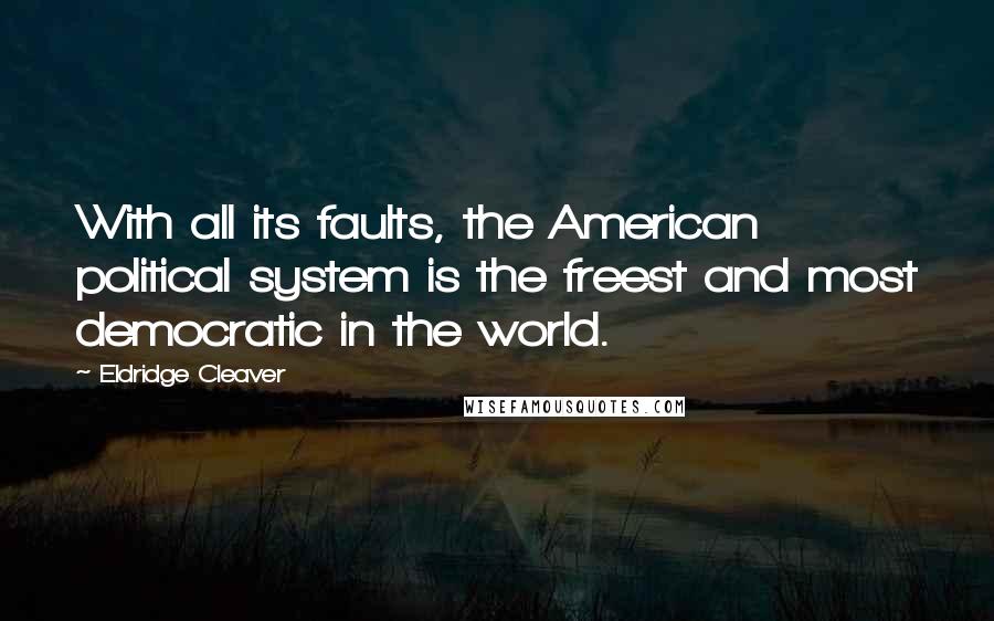 Eldridge Cleaver Quotes: With all its faults, the American political system is the freest and most democratic in the world.