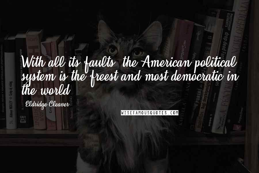 Eldridge Cleaver Quotes: With all its faults, the American political system is the freest and most democratic in the world.