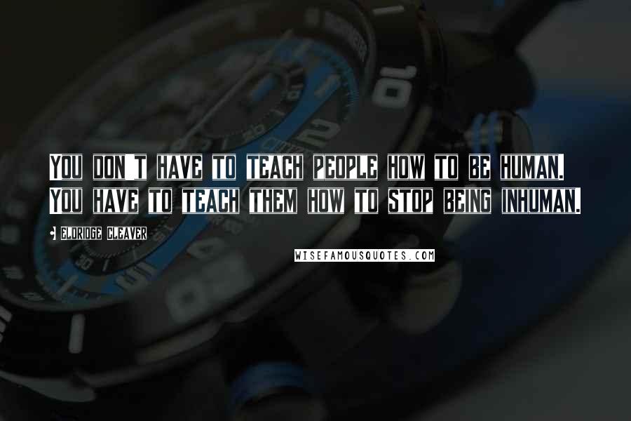 Eldridge Cleaver Quotes: You don't have to teach people how to be human. You have to teach them how to stop being inhuman.
