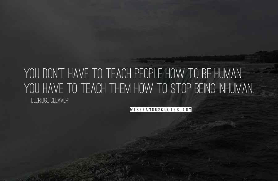 Eldridge Cleaver Quotes: You don't have to teach people how to be human. You have to teach them how to stop being inhuman.