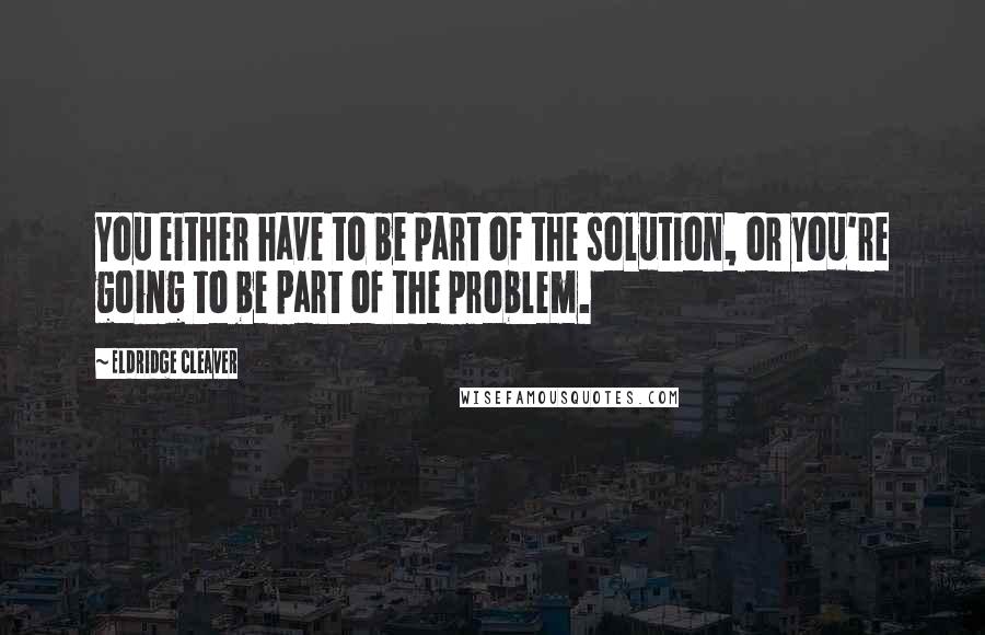 Eldridge Cleaver Quotes: You either have to be part of the solution, or you're going to be part of the problem.