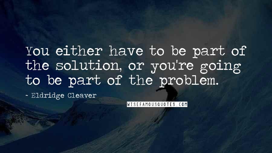 Eldridge Cleaver Quotes: You either have to be part of the solution, or you're going to be part of the problem.