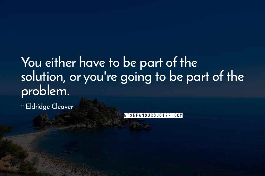 Eldridge Cleaver Quotes: You either have to be part of the solution, or you're going to be part of the problem.