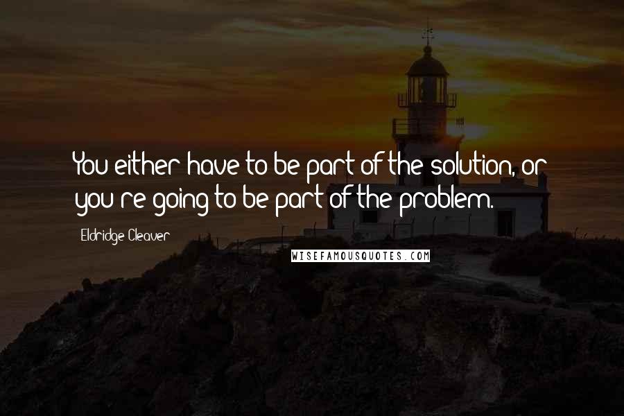 Eldridge Cleaver Quotes: You either have to be part of the solution, or you're going to be part of the problem.