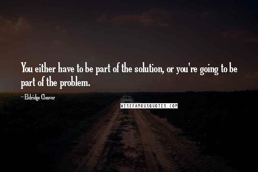 Eldridge Cleaver Quotes: You either have to be part of the solution, or you're going to be part of the problem.