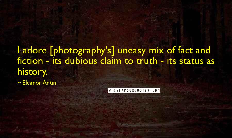 Eleanor Antin Quotes: I adore [photography's] uneasy mix of fact and fiction - its dubious claim to truth - its status as history.