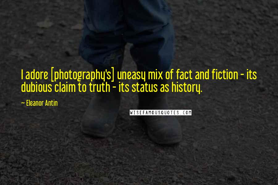 Eleanor Antin Quotes: I adore [photography's] uneasy mix of fact and fiction - its dubious claim to truth - its status as history.