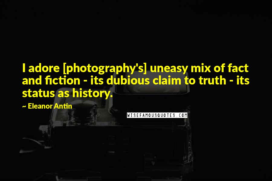 Eleanor Antin Quotes: I adore [photography's] uneasy mix of fact and fiction - its dubious claim to truth - its status as history.