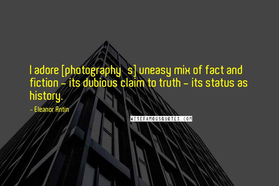 Eleanor Antin Quotes: I adore [photography's] uneasy mix of fact and fiction - its dubious claim to truth - its status as history.