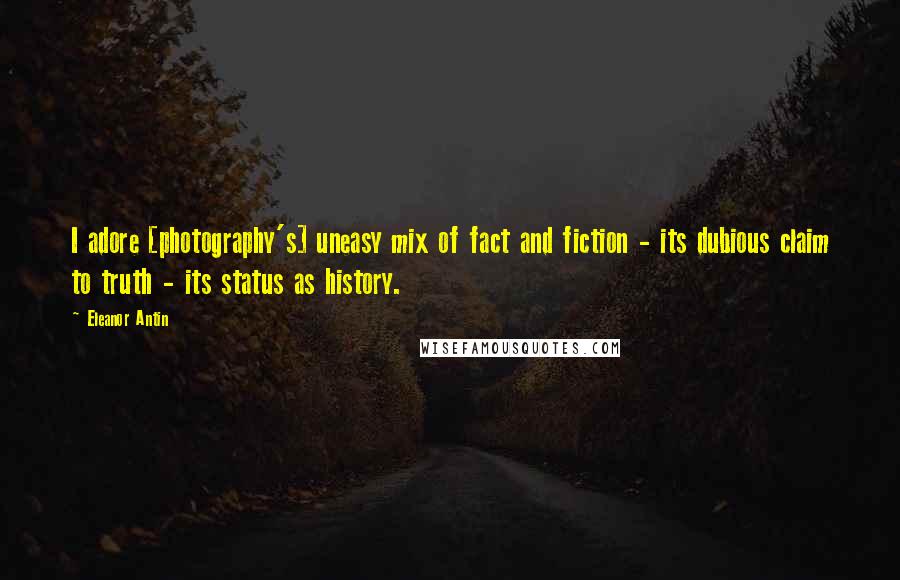 Eleanor Antin Quotes: I adore [photography's] uneasy mix of fact and fiction - its dubious claim to truth - its status as history.