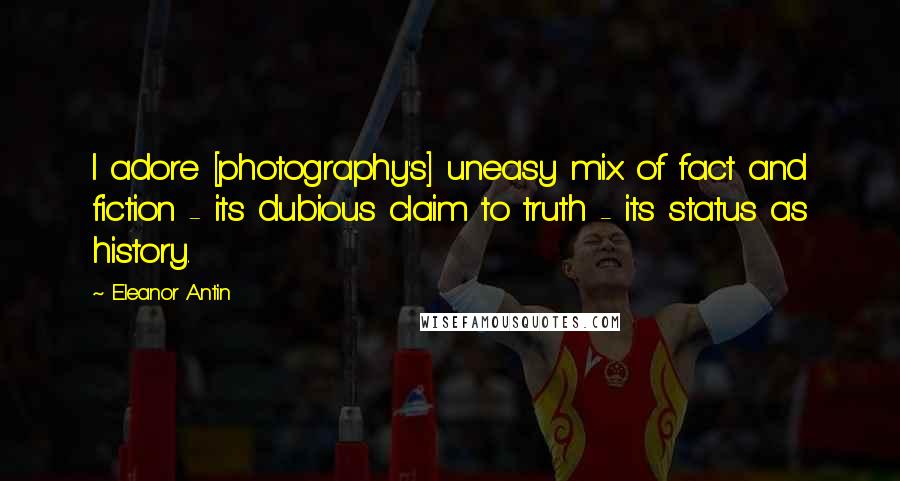 Eleanor Antin Quotes: I adore [photography's] uneasy mix of fact and fiction - its dubious claim to truth - its status as history.