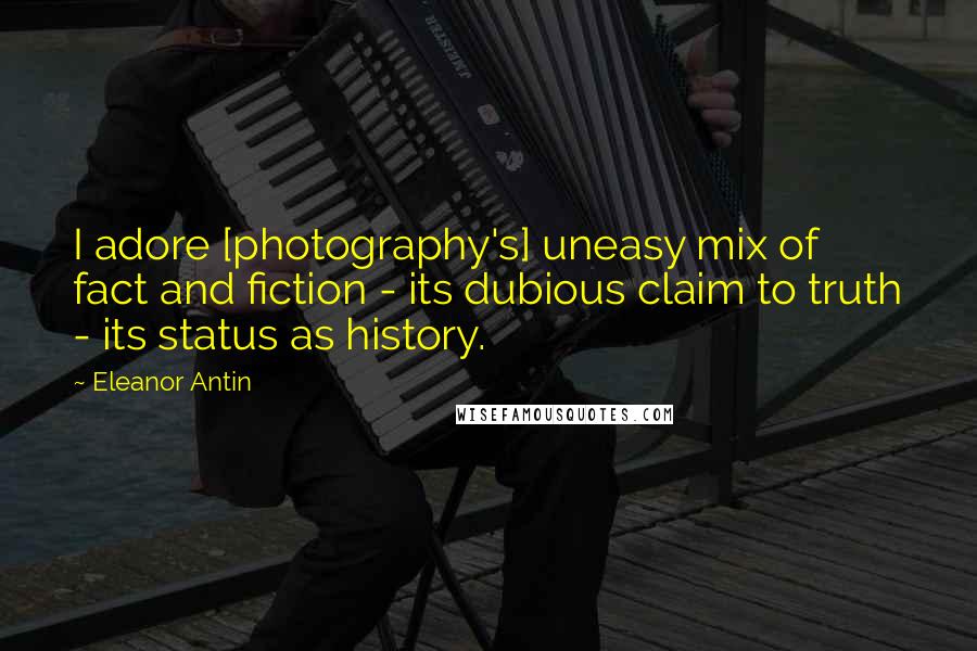 Eleanor Antin Quotes: I adore [photography's] uneasy mix of fact and fiction - its dubious claim to truth - its status as history.