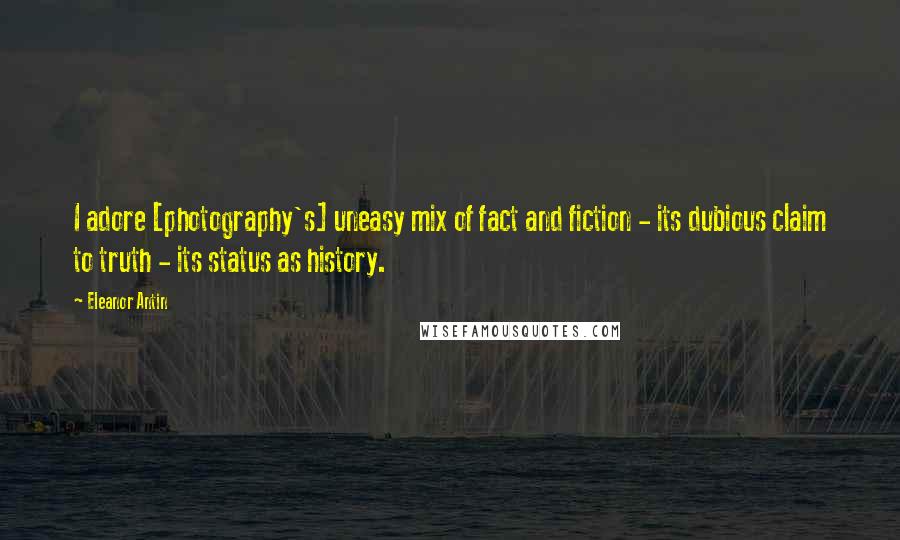 Eleanor Antin Quotes: I adore [photography's] uneasy mix of fact and fiction - its dubious claim to truth - its status as history.