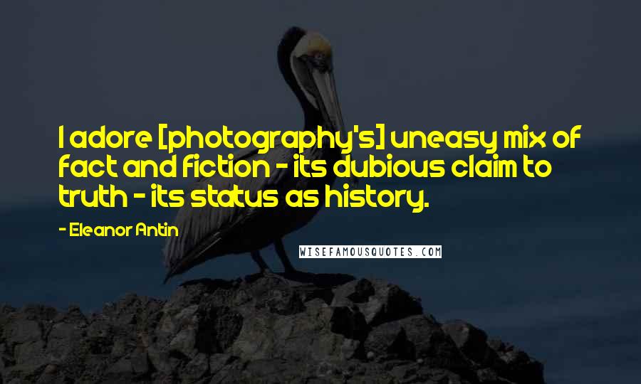 Eleanor Antin Quotes: I adore [photography's] uneasy mix of fact and fiction - its dubious claim to truth - its status as history.