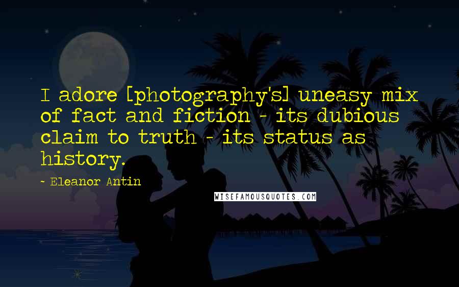 Eleanor Antin Quotes: I adore [photography's] uneasy mix of fact and fiction - its dubious claim to truth - its status as history.