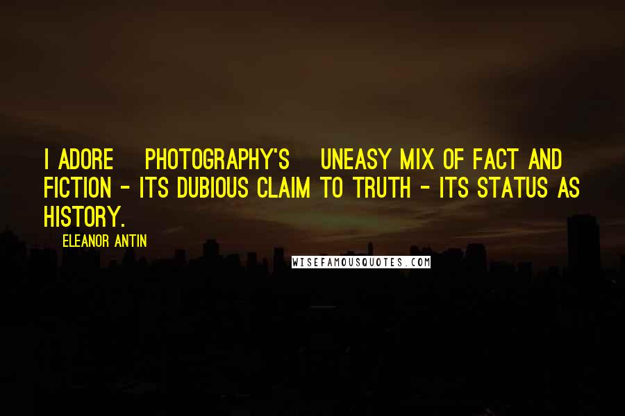 Eleanor Antin Quotes: I adore [photography's] uneasy mix of fact and fiction - its dubious claim to truth - its status as history.