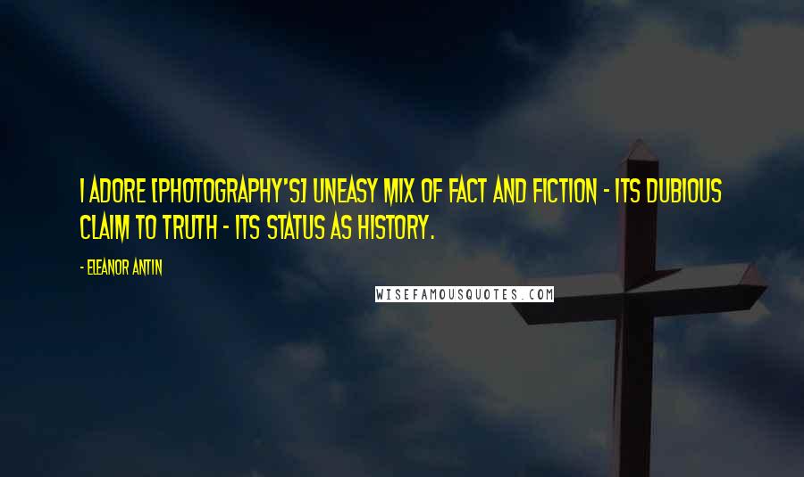 Eleanor Antin Quotes: I adore [photography's] uneasy mix of fact and fiction - its dubious claim to truth - its status as history.