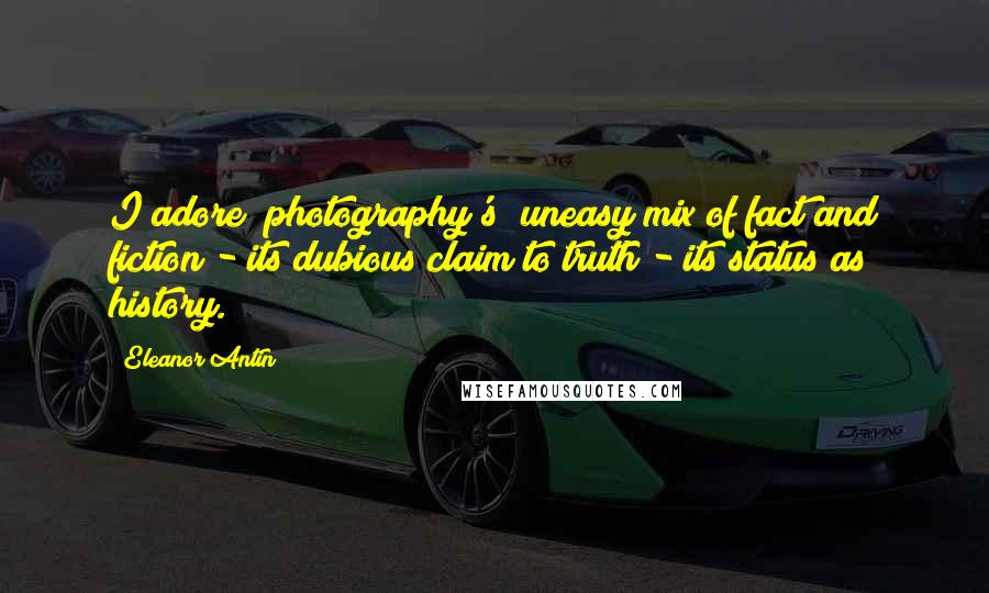 Eleanor Antin Quotes: I adore [photography's] uneasy mix of fact and fiction - its dubious claim to truth - its status as history.