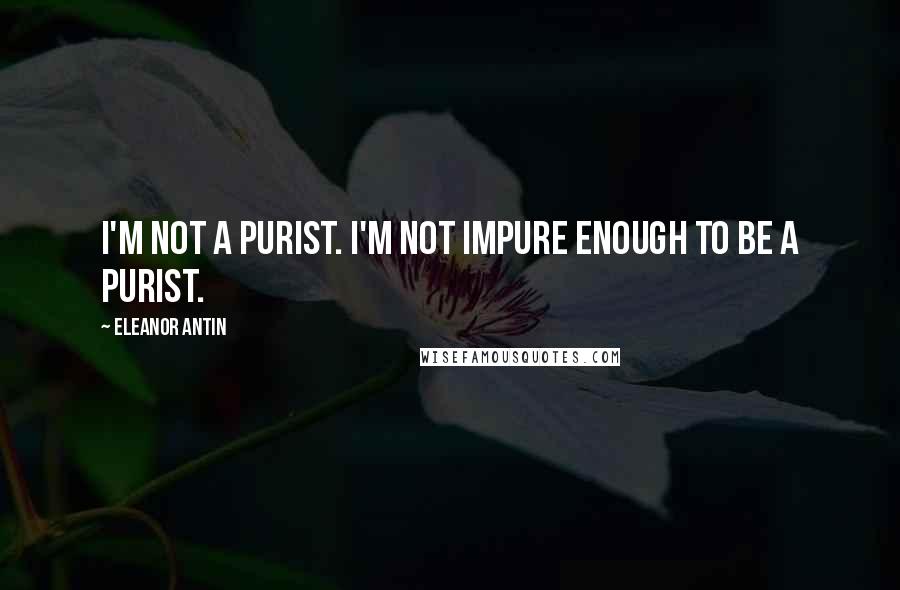 Eleanor Antin Quotes: I'm not a purist. I'm not impure enough to be a purist.