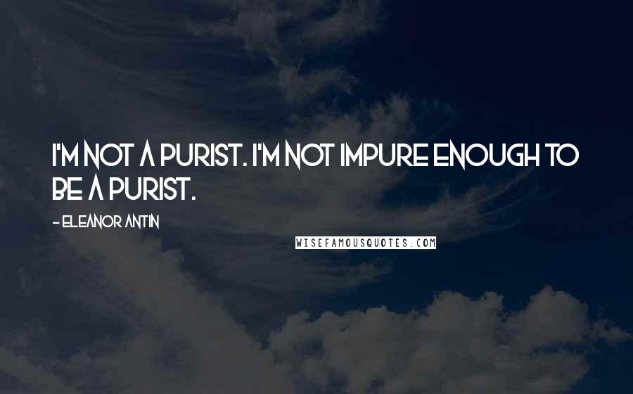 Eleanor Antin Quotes: I'm not a purist. I'm not impure enough to be a purist.