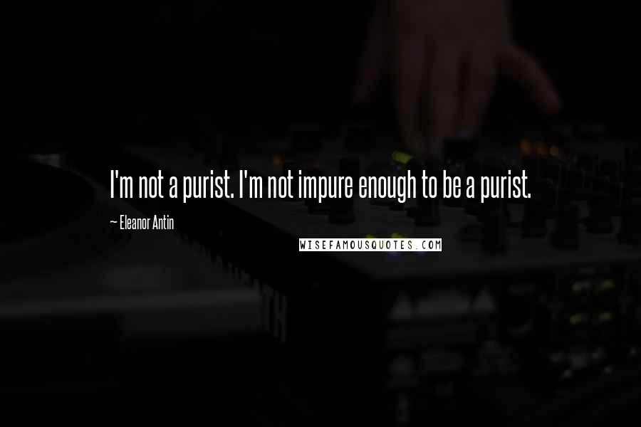 Eleanor Antin Quotes: I'm not a purist. I'm not impure enough to be a purist.