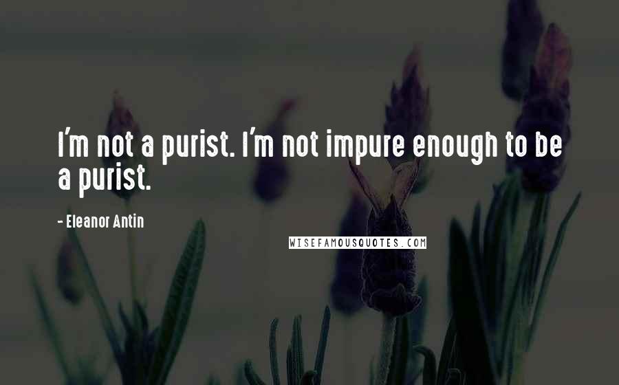 Eleanor Antin Quotes: I'm not a purist. I'm not impure enough to be a purist.