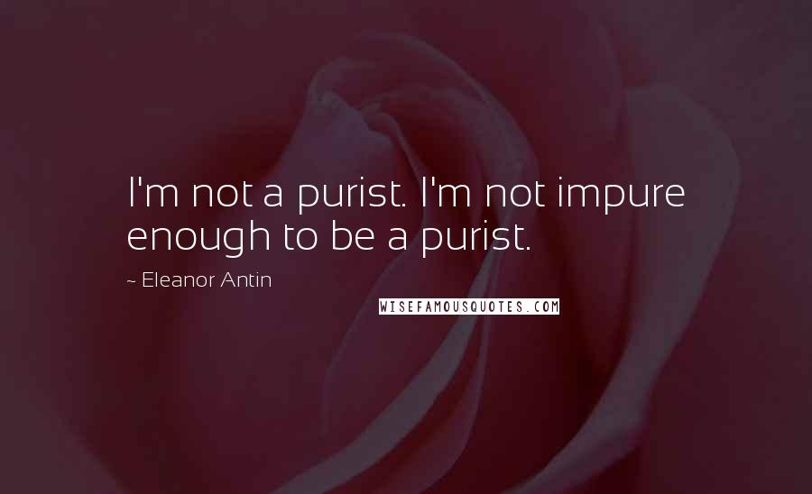 Eleanor Antin Quotes: I'm not a purist. I'm not impure enough to be a purist.