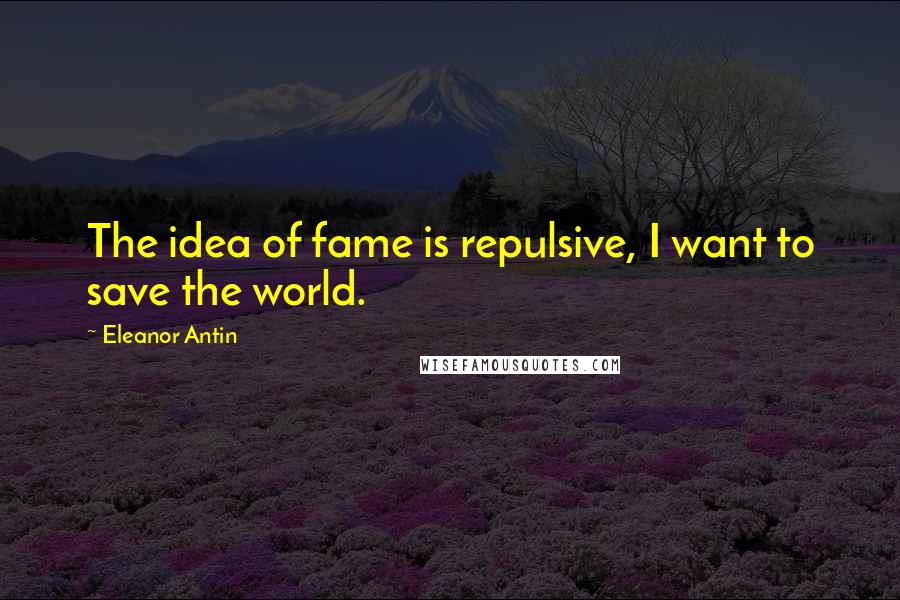 Eleanor Antin Quotes: The idea of fame is repulsive, I want to save the world.
