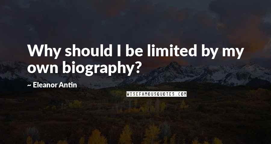 Eleanor Antin Quotes: Why should I be limited by my own biography?