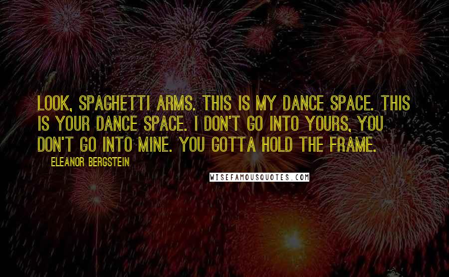 Eleanor Bergstein Quotes: Look, spaghetti arms. This is my dance space. This is your dance space. I don't go into yours, you don't go into mine. You gotta hold the frame.