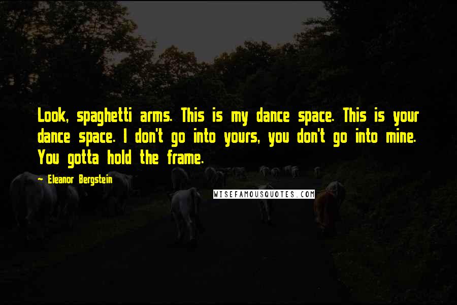 Eleanor Bergstein Quotes: Look, spaghetti arms. This is my dance space. This is your dance space. I don't go into yours, you don't go into mine. You gotta hold the frame.