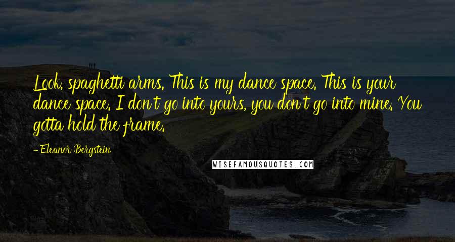 Eleanor Bergstein Quotes: Look, spaghetti arms. This is my dance space. This is your dance space. I don't go into yours, you don't go into mine. You gotta hold the frame.