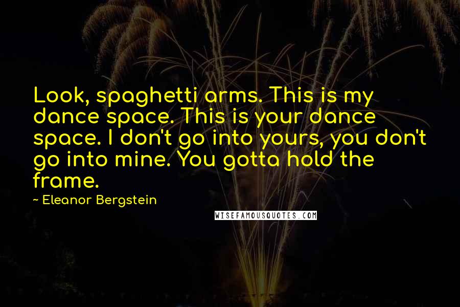 Eleanor Bergstein Quotes: Look, spaghetti arms. This is my dance space. This is your dance space. I don't go into yours, you don't go into mine. You gotta hold the frame.