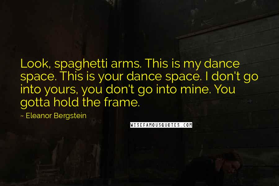 Eleanor Bergstein Quotes: Look, spaghetti arms. This is my dance space. This is your dance space. I don't go into yours, you don't go into mine. You gotta hold the frame.