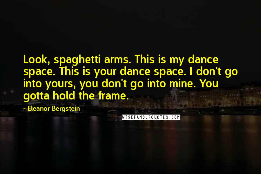Eleanor Bergstein Quotes: Look, spaghetti arms. This is my dance space. This is your dance space. I don't go into yours, you don't go into mine. You gotta hold the frame.