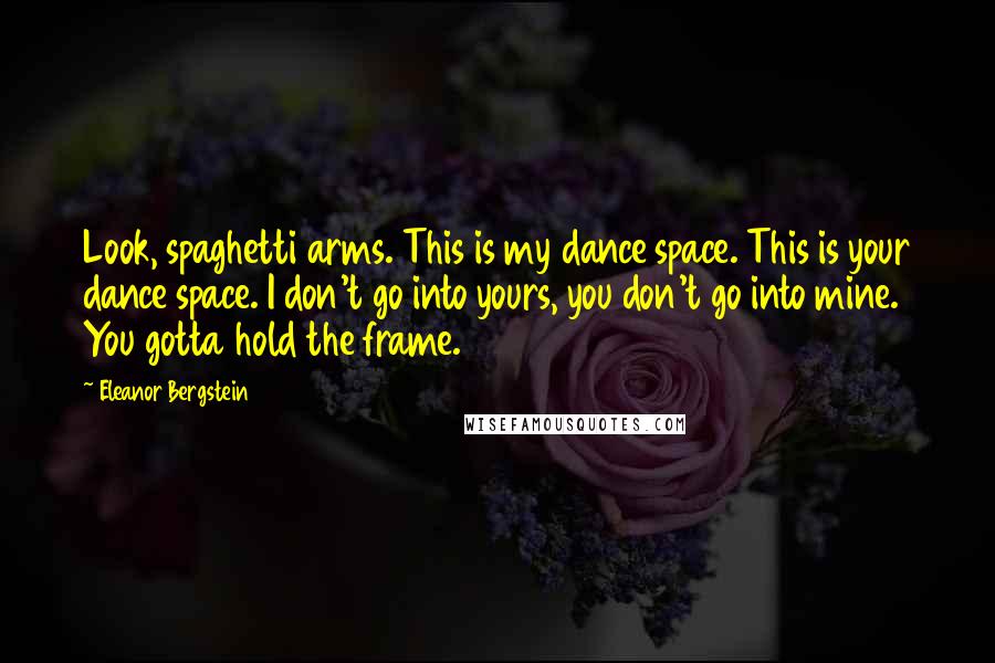 Eleanor Bergstein Quotes: Look, spaghetti arms. This is my dance space. This is your dance space. I don't go into yours, you don't go into mine. You gotta hold the frame.