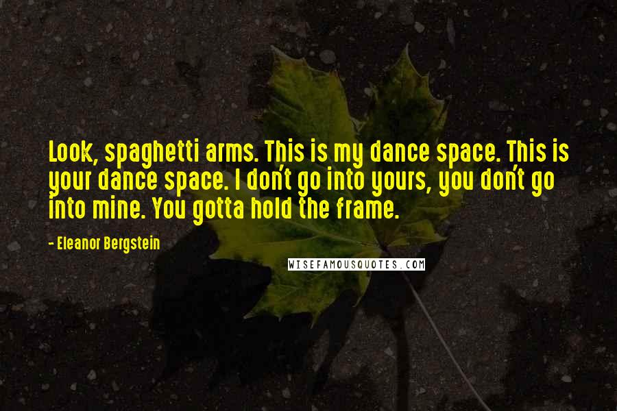 Eleanor Bergstein Quotes: Look, spaghetti arms. This is my dance space. This is your dance space. I don't go into yours, you don't go into mine. You gotta hold the frame.