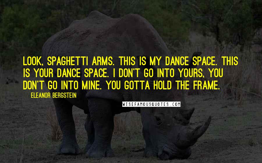 Eleanor Bergstein Quotes: Look, spaghetti arms. This is my dance space. This is your dance space. I don't go into yours, you don't go into mine. You gotta hold the frame.