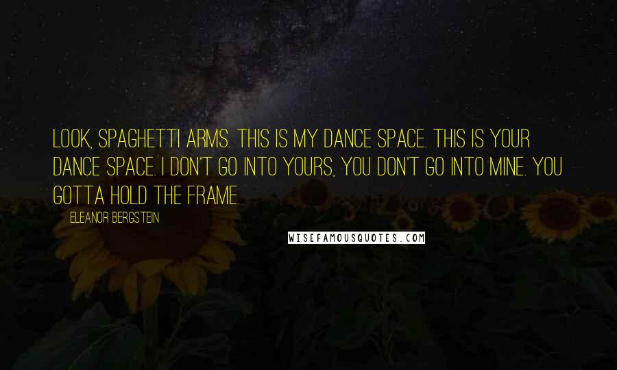Eleanor Bergstein Quotes: Look, spaghetti arms. This is my dance space. This is your dance space. I don't go into yours, you don't go into mine. You gotta hold the frame.