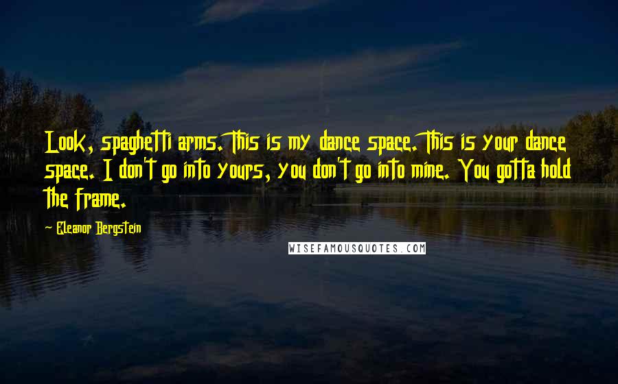 Eleanor Bergstein Quotes: Look, spaghetti arms. This is my dance space. This is your dance space. I don't go into yours, you don't go into mine. You gotta hold the frame.