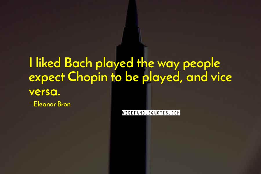 Eleanor Bron Quotes: I liked Bach played the way people expect Chopin to be played, and vice versa.