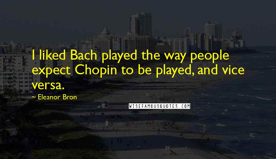 Eleanor Bron Quotes: I liked Bach played the way people expect Chopin to be played, and vice versa.