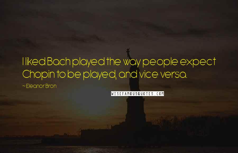 Eleanor Bron Quotes: I liked Bach played the way people expect Chopin to be played, and vice versa.