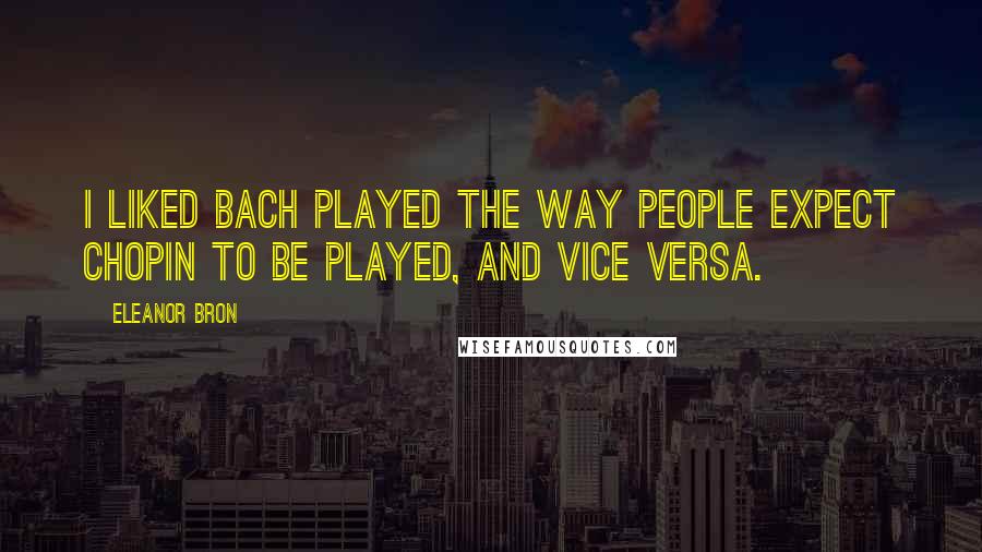 Eleanor Bron Quotes: I liked Bach played the way people expect Chopin to be played, and vice versa.